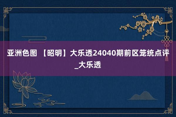 亚洲色图 【昭明】大乐透24040期前区笼统点评_大乐透