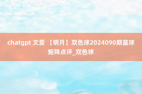 chatgpt 文爱 【明月】双色球2024090期蓝球矩阵点评_双色球