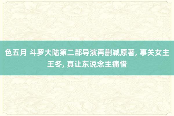 色五月 斗罗大陆第二部导演再删减原著， 事关女主王冬， 真让东说念主痛惜