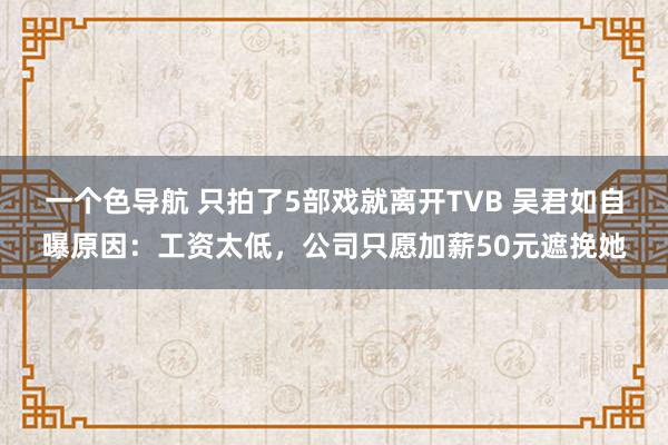 一个色导航 只拍了5部戏就离开TVB 吴君如自曝原因：工资太低，公司只愿加薪50元遮挽她