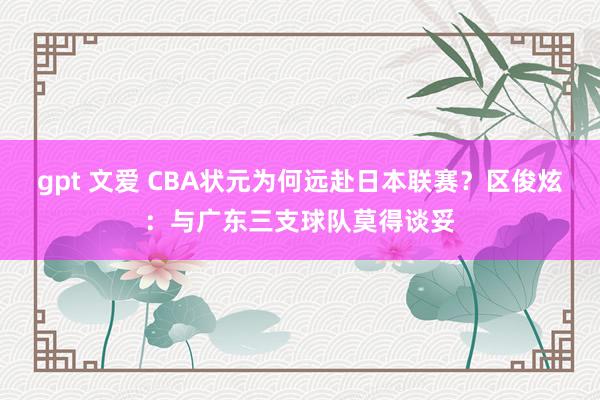 gpt 文爱 CBA状元为何远赴日本联赛？区俊炫：与广东三支球队莫得谈妥