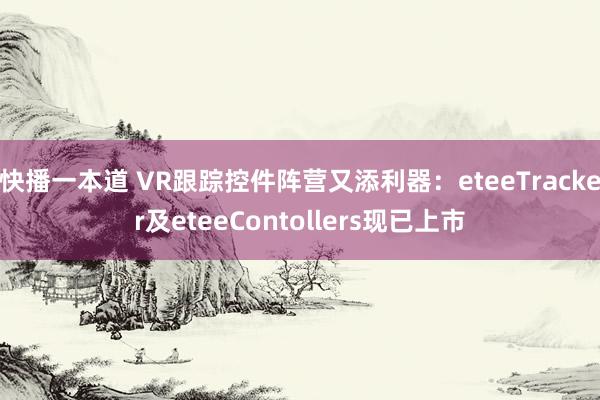 快播一本道 VR跟踪控件阵营又添利器：eteeTracker及eteeContollers现已上市