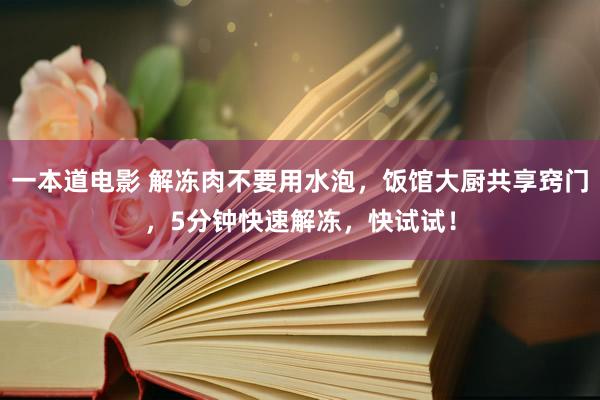 一本道电影 解冻肉不要用水泡，饭馆大厨共享窍门，5分钟快速解冻，快试试！