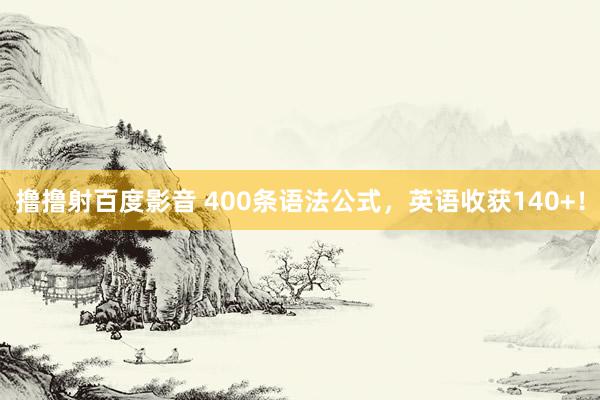 撸撸射百度影音 400条语法公式，英语收获140+！