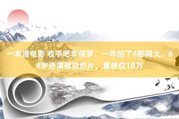 一本道电影 收手吧车保罗，一年拍了4部网大，64岁还演擦边烂片，票房仅18万