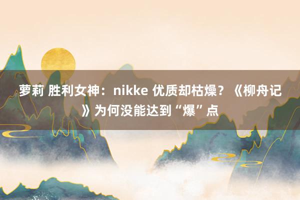 萝莉 胜利女神：nikke 优质却枯燥？《柳舟记》为何没能达到“爆”点