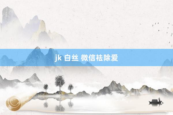 jk 白丝 微信袪除爱