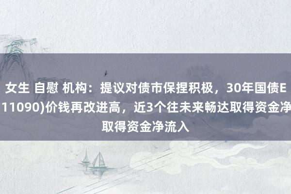 女生 自慰 机构：提议对债市保捏积极，30年国债ETF(511090)价钱再改进高，近3个往未来畅达取得资金净流入