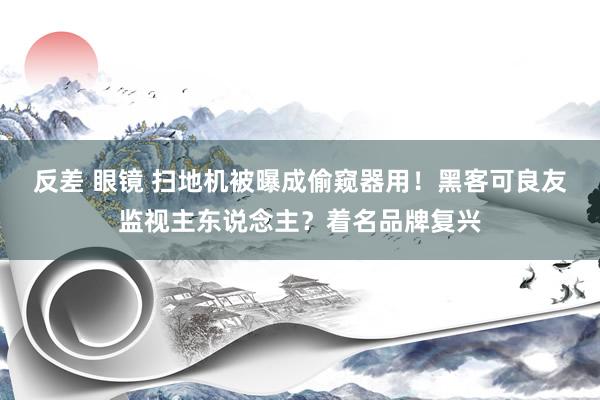 反差 眼镜 扫地机被曝成偷窥器用！黑客可良友监视主东说念主？着名品牌复兴