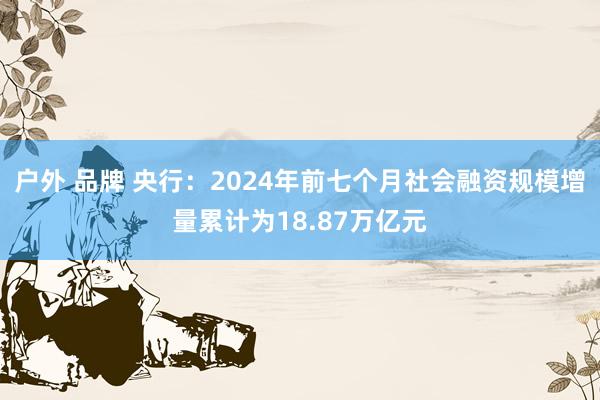 户外 品牌 央行：2024年前七个月社会融资规模增量累计为18.87万亿元