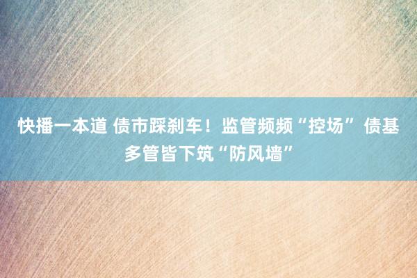 快播一本道 债市踩刹车！监管频频“控场” 债基多管皆下筑“防风墙”