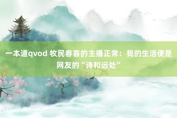 一本道qvod 牧民春喜的主播正常：我的生活便是网友的“诗和远处”