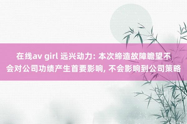 在线av girl 远兴动力: 本次缔造故障瞻望不会对公司功绩产生首要影响, 不会影响到公司策略