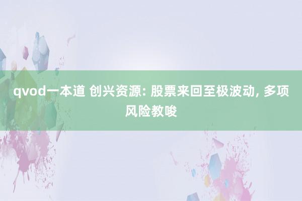 qvod一本道 创兴资源: 股票来回至极波动， 多项风险教唆