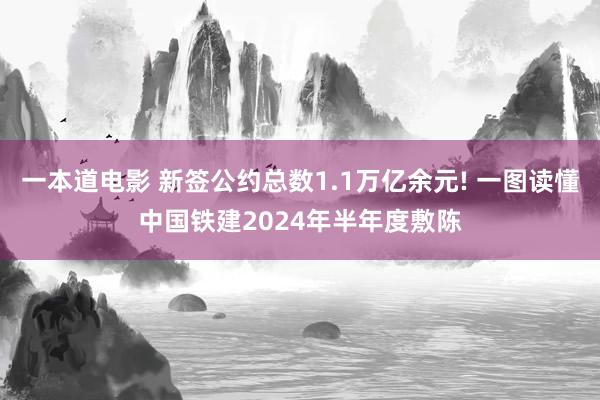 一本道电影 新签公约总数1.1万亿余元! 一图读懂中国铁建2024年半年度敷陈