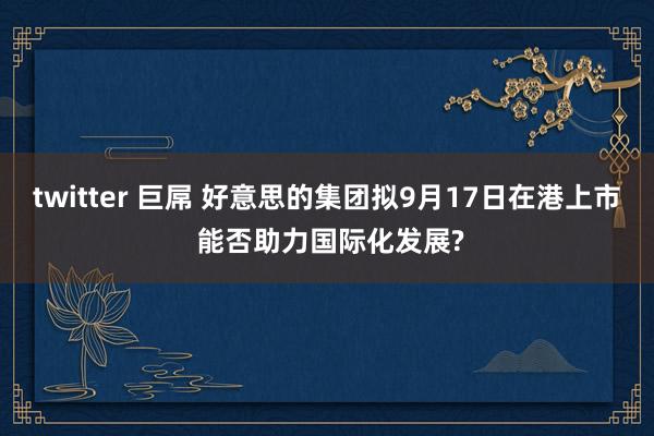 twitter 巨屌 好意思的集团拟9月17日在港上市 能否助力国际化发展?