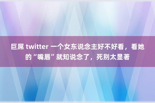 巨屌 twitter 一个女东说念主好不好看，看她的“嘴唇”就知说念了，死别太显著