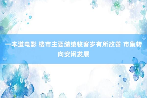 一本道电影 楼市主要缱绻较客岁有所改善 市集转向安闲发展