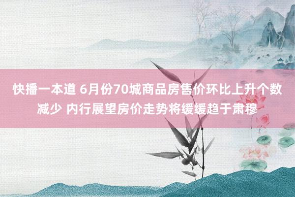 快播一本道 6月份70城商品房售价环比上升个数减少 内行展望房价走势将缓缓趋于肃穆