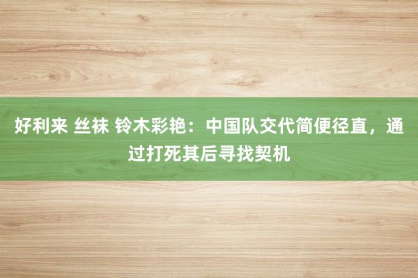 好利来 丝袜 铃木彩艳：中国队交代简便径直，通过打死其后寻找契机