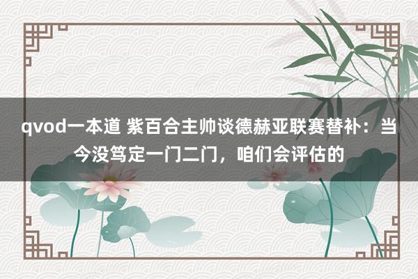 qvod一本道 紫百合主帅谈德赫亚联赛替补：当今没笃定一门二门，咱们会评估的