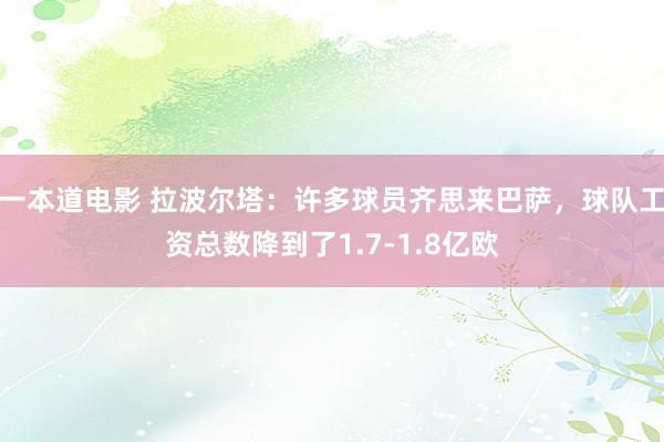 一本道电影 拉波尔塔：许多球员齐思来巴萨，球队工资总数降到了1.7-1.8亿欧