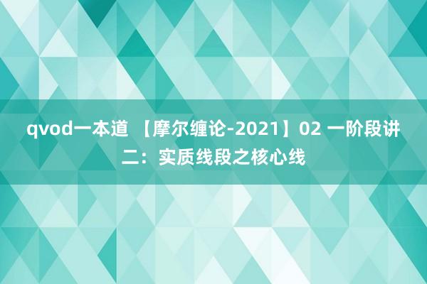 qvod一本道 【摩尔缠论-2021】02 一阶段讲二：实质线段之核心线