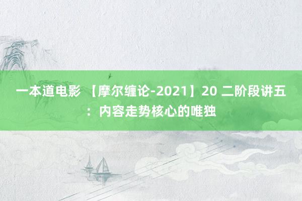 一本道电影 【摩尔缠论-2021】20 二阶段讲五：内容走势核心的唯独