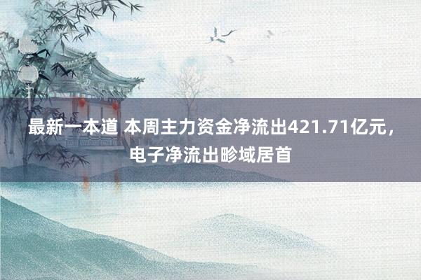 最新一本道 本周主力资金净流出421.71亿元，电子净流出畛域居首