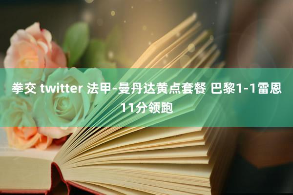 拳交 twitter 法甲-曼丹达黄点套餐 巴黎1-1雷恩11分领跑