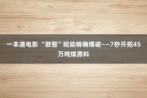 一本道电影 “数智”赋能精确爆破——7秒开拓45万吨煤原料