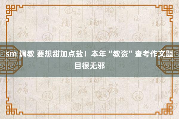 sm 调教 要想甜加点盐！本年“教资”查考作文题目很无邪