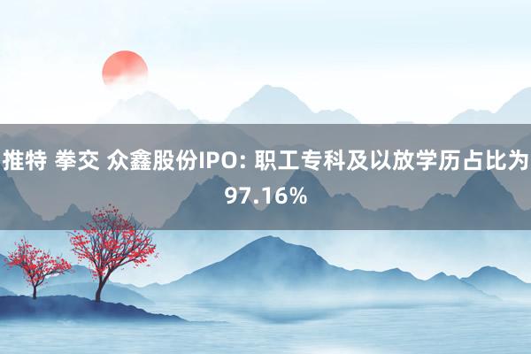 推特 拳交 众鑫股份IPO: 职工专科及以放学历占比为97.16%