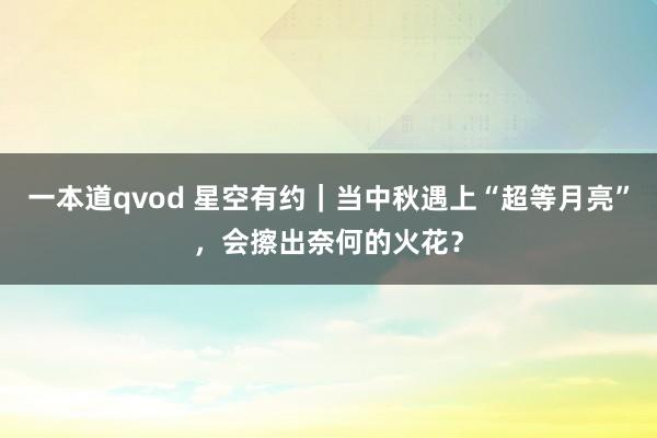 一本道qvod 星空有约｜当中秋遇上“超等月亮”，会擦出奈何的火花？