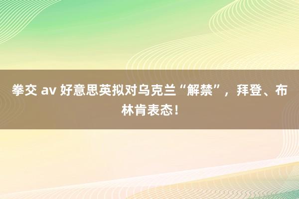 拳交 av 好意思英拟对乌克兰“解禁”，拜登、布林肯表态！