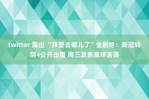 twitter 露出 “拜登去哪儿了”全剧终：新冠转阴+公开出面 周三发表寰球言语