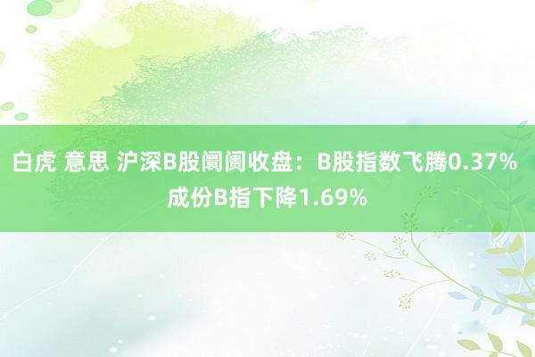 白虎 意思 沪深B股阛阓收盘：B股指数飞腾0.37% 成份B指下降1.69%