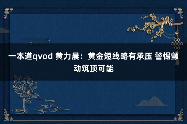 一本道qvod 黄力晨：黄金短线略有承压 警惕颤动筑顶可能