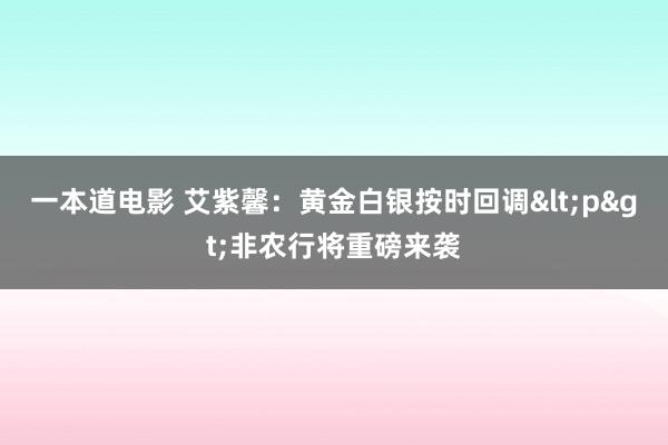 一本道电影 艾紫馨：黄金白银按时回调<p>非农行将重磅来袭