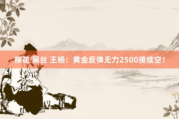 探花 黑丝 王杨：黄金反弹无力2500接续空！