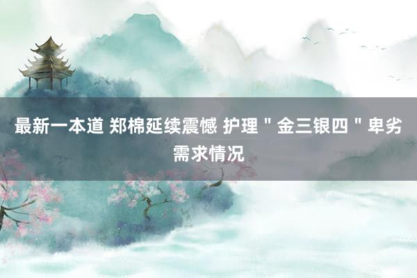 最新一本道 郑棉延续震憾 护理＂金三银四＂卑劣需求情况