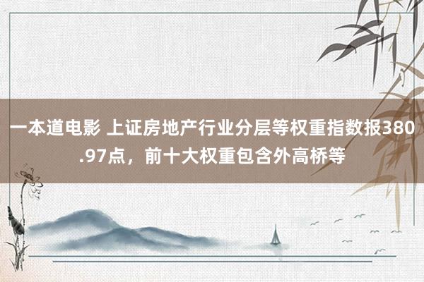 一本道电影 上证房地产行业分层等权重指数报380.97点，前十大权重包含外高桥等