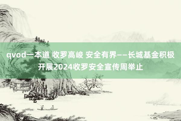 qvod一本道 收罗高峻 安全有界——长城基金积极开展2024收罗安全宣传周举止