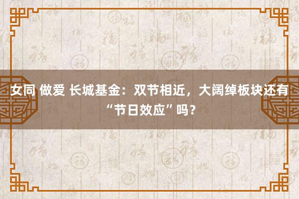 女同 做爱 长城基金：双节相近，大阔绰板块还有“节日效应”吗？