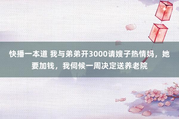 快播一本道 我与弟弟开3000请嫂子热情妈，她要加钱，我伺候一周决定送养老院