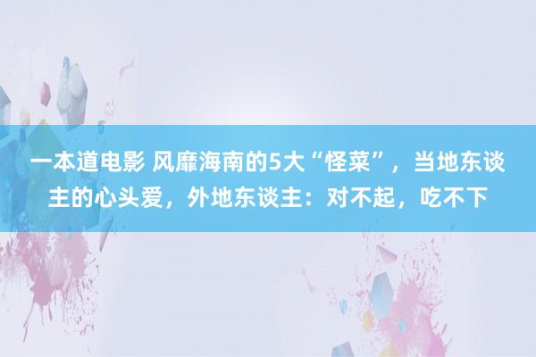 一本道电影 风靡海南的5大“怪菜”，当地东谈主的心头爱，外地东谈主：对不起，吃不下