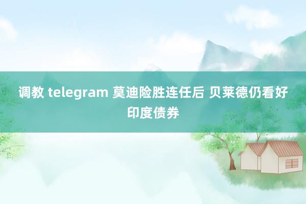 调教 telegram 莫迪险胜连任后 贝莱德仍看好印度债券