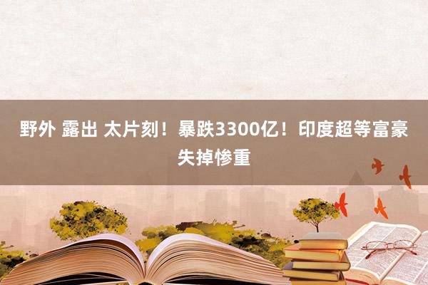 野外 露出 太片刻！暴跌3300亿！印度超等富豪失掉惨重