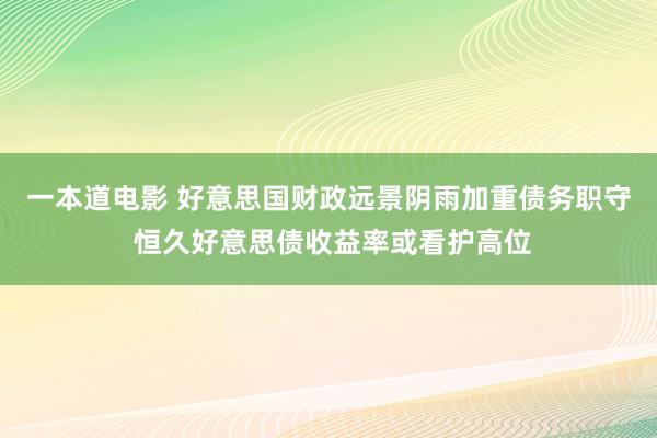 一本道电影 好意思国财政远景阴雨加重债务职守 恒久好意思债收益率或看护高位