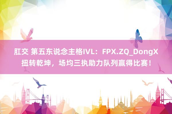 肛交 第五东说念主格IVL：FPX.ZQ_DongX扭转乾坤，场均三执助力队列赢得比赛！